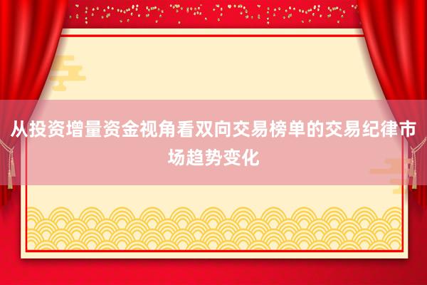 从投资增量资金视角看双向交易榜单的交易纪律市场趋势变化