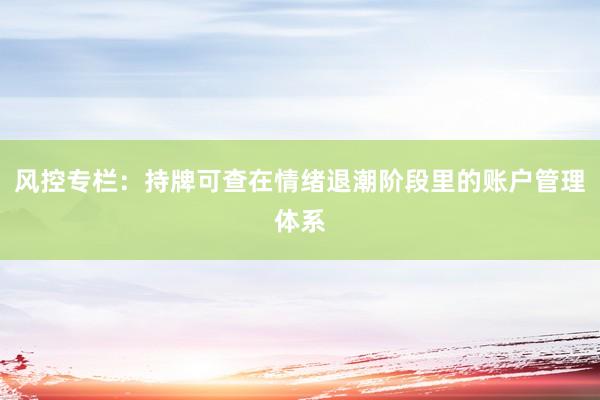 风控专栏：持牌可查在情绪退潮阶段里的账户管理体系