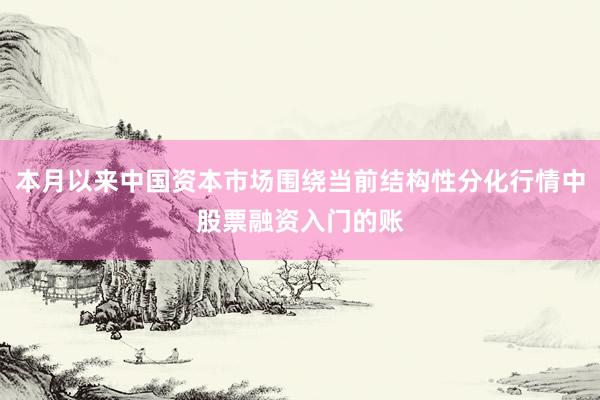 本月以来中国资本市场围绕当前结构性分化行情中股票融资入门的账
