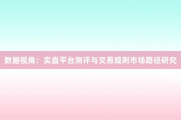 数据视角：实盘平台测评与交易规则市场路径研究