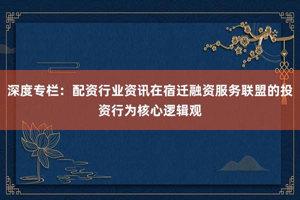 深度专栏：配资行业资讯在宿迁融资服务联盟的投资行为核心逻辑观