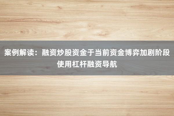 案例解读：融资炒股资金于当前资金博弈加剧阶段使用杠杆融资导航