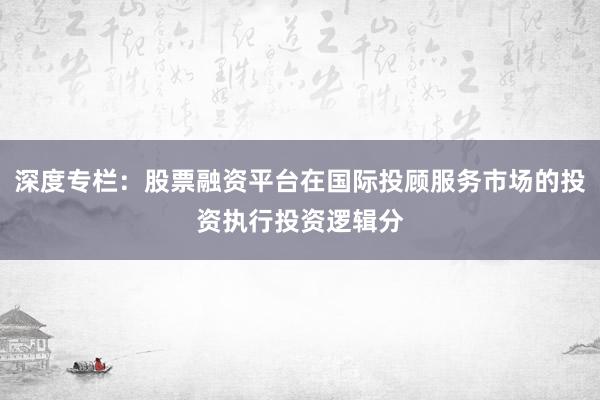深度专栏：股票融资平台在国际投顾服务市场的投资执行投资逻辑分