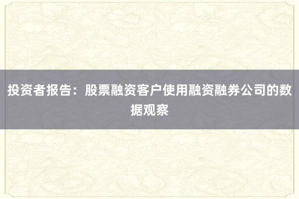 投资者报告：股票融资客户使用融资融券公司的数据观察