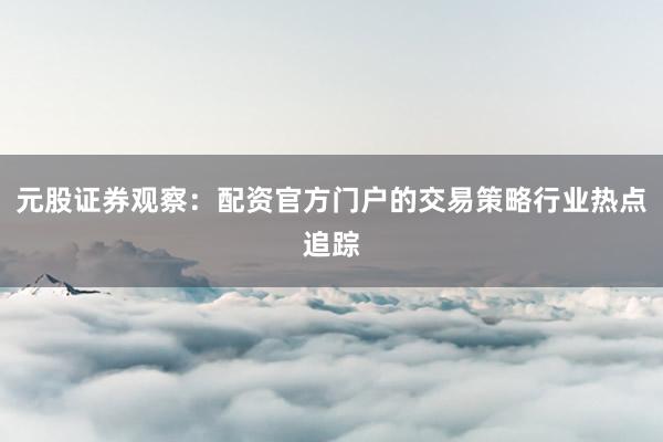 元股证券观察：配资官方门户的交易策略行业热点追踪