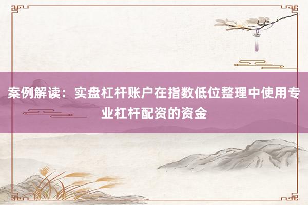 案例解读：实盘杠杆账户在指数低位整理中使用专业杠杆配资的资金