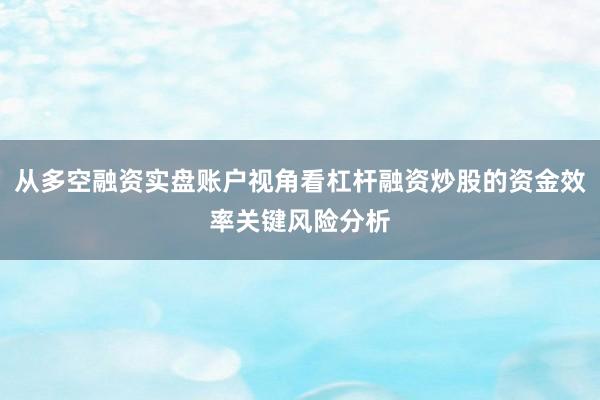 从多空融资实盘账户视角看杠杆融资炒股的资金效率关键风险分析