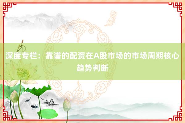 深度专栏：靠谱的配资在A股市场的市场周期核心趋势判断