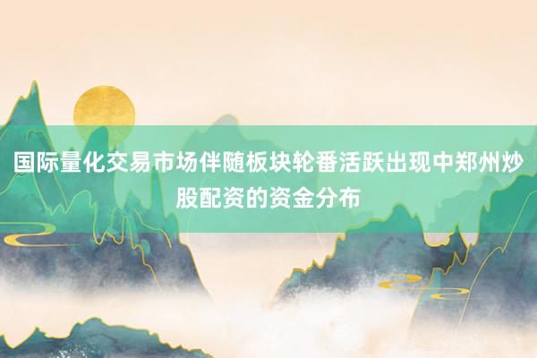 国际量化交易市场伴随板块轮番活跃出现中郑州炒股配资的资金分布