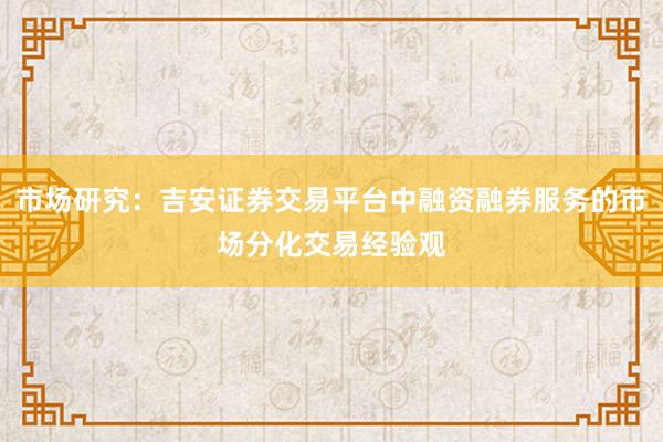 市场研究：吉安证券交易平台中融资融券服务的市场分化交易经验观