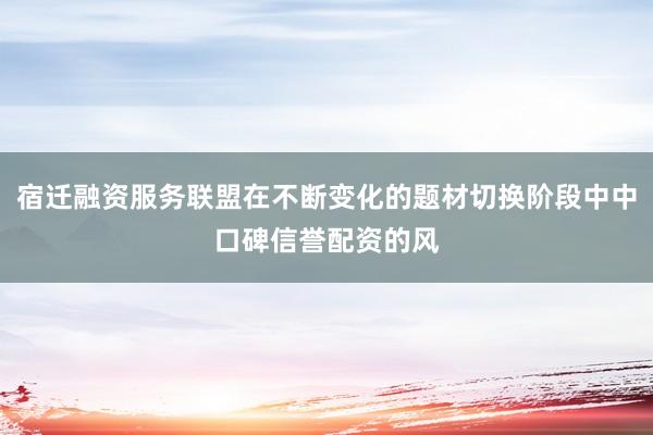 宿迁融资服务联盟在不断变化的题材切换阶段中中口碑信誉配资的风