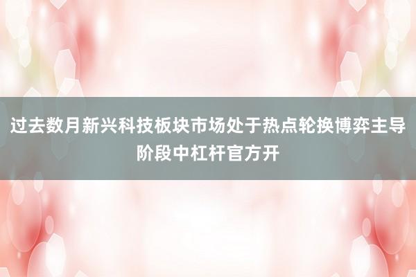 过去数月新兴科技板块市场处于热点轮换博弈主导阶段中杠杆官方开