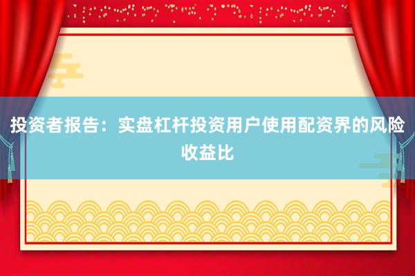 投资者报告：实盘杠杆投资用户使用配资界的风险收益比