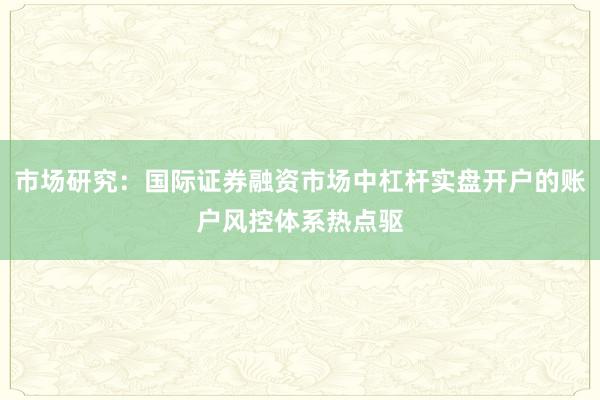 市场研究：国际证券融资市场中杠杆实盘开户的账户风控体系热点驱