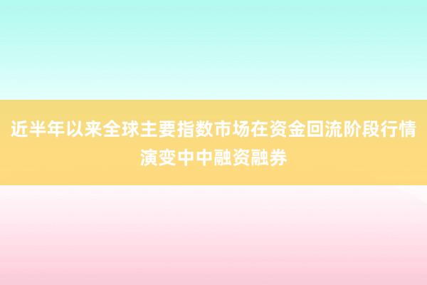 近半年以来全球主要指数市场在资金回流阶段行情演变中中融资融券