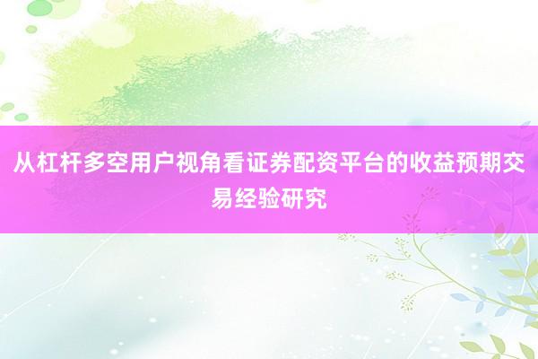 从杠杆多空用户视角看证券配资平台的收益预期交易经验研究