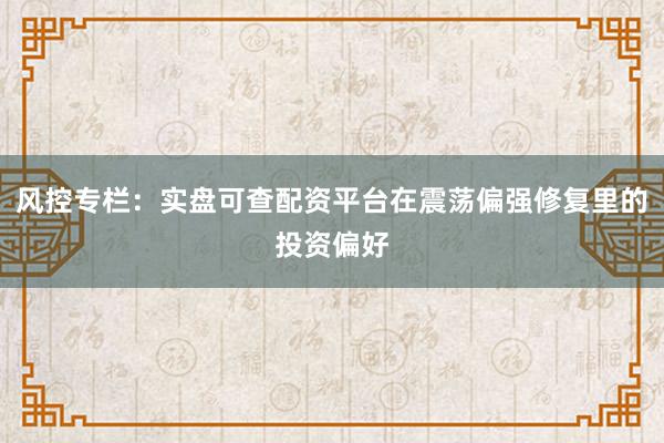 风控专栏：实盘可查配资平台在震荡偏强修复里的投资偏好