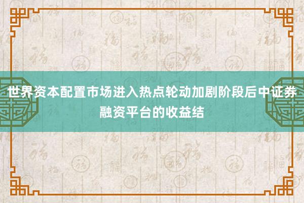 世界资本配置市场进入热点轮动加剧阶段后中证券融资平台的收益结