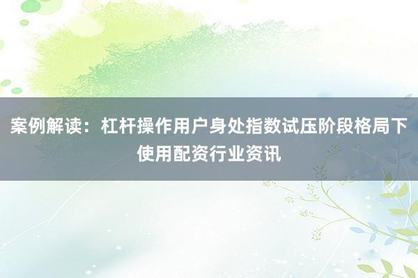 案例解读：杠杆操作用户身处指数试压阶段格局下使用配资行业资讯