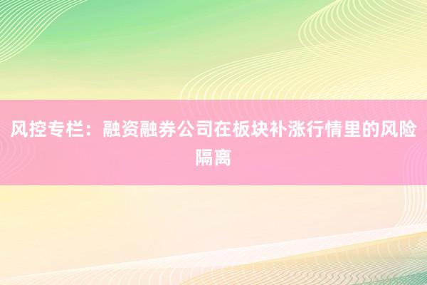 风控专栏：融资融券公司在板块补涨行情里的风险隔离