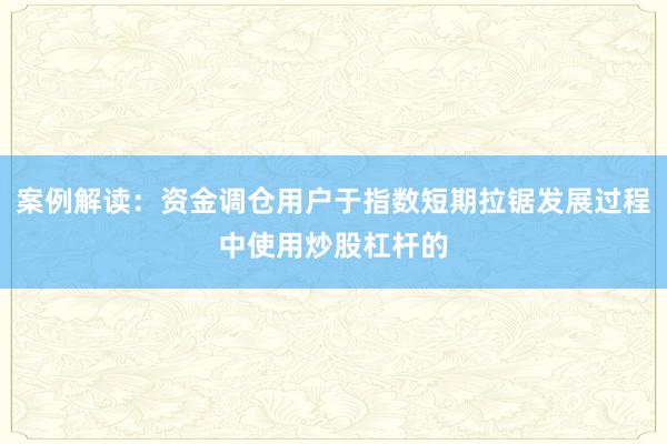 案例解读：资金调仓用户于指数短期拉锯发展过程中使用炒股杠杆的