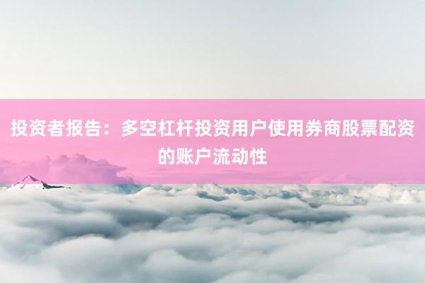 投资者报告：多空杠杆投资用户使用券商股票配资的账户流动性
