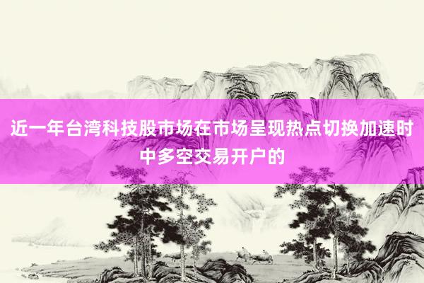 近一年台湾科技股市场在市场呈现热点切换加速时中多空交易开户的