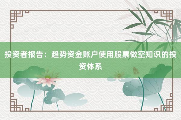 投资者报告：趋势资金账户使用股票做空知识的投资体系
