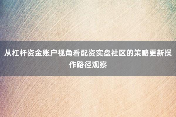 从杠杆资金账户视角看配资实盘社区的策略更新操作路径观察