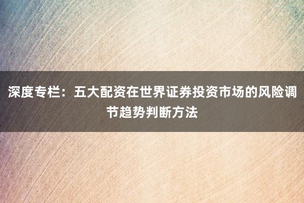 深度专栏：五大配资在世界证券投资市场的风险调节趋势判断方法
