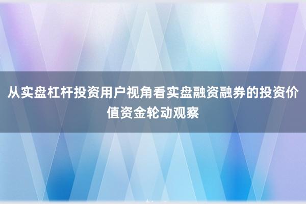 从实盘杠杆投资用户视角看实盘融资融券的投资价值资金轮动观察