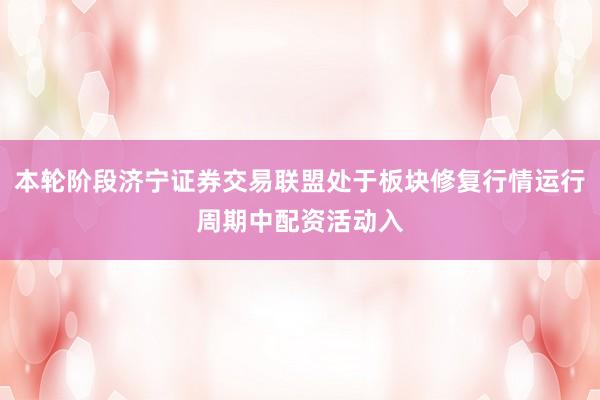 本轮阶段济宁证券交易联盟处于板块修复行情运行周期中配资活动入
