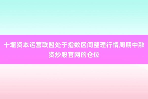 十堰资本运营联盟处于指数区间整理行情周期中融资炒股官网的仓位
