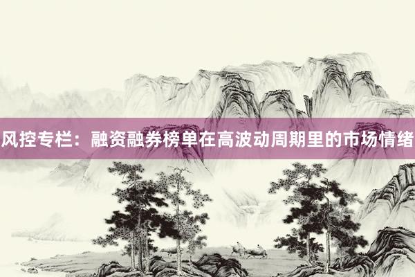 风控专栏：融资融券榜单在高波动周期里的市场情绪