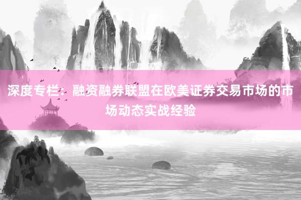 深度专栏：融资融券联盟在欧美证券交易市场的市场动态实战经验
