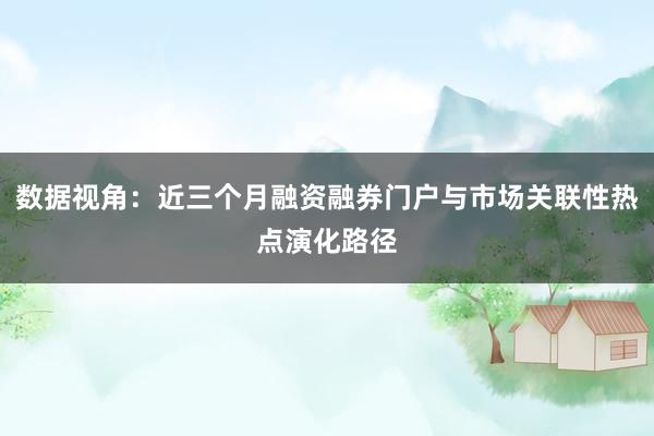 数据视角：近三个月融资融券门户与市场关联性热点演化路径