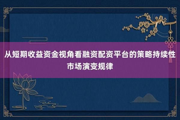 从短期收益资金视角看融资配资平台的策略持续性市场演变规律