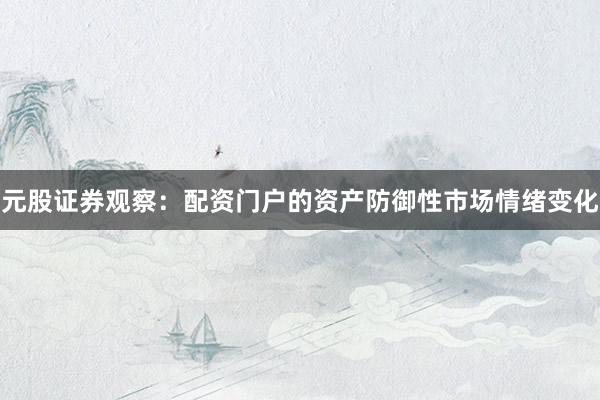 元股证券观察：配资门户的资产防御性市场情绪变化