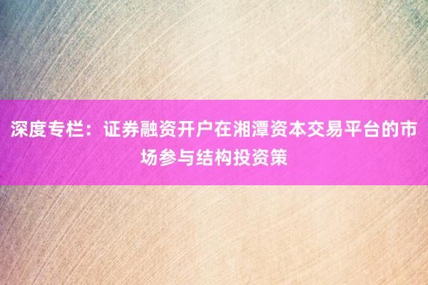 深度专栏：证券融资开户在湘潭资本交易平台的市场参与结构投资策