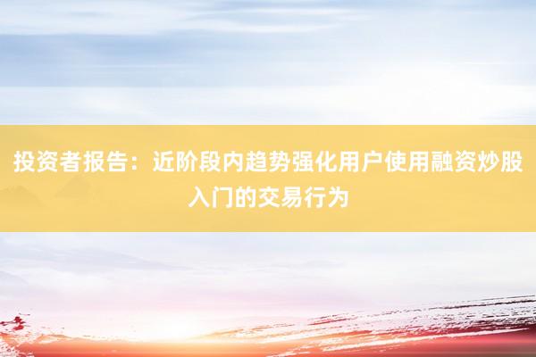 投资者报告：近阶段内趋势强化用户使用融资炒股入门的交易行为