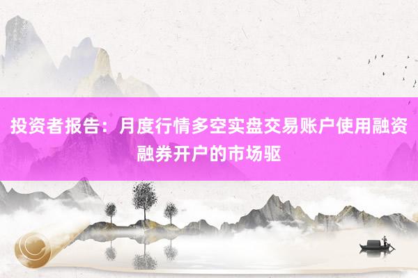 投资者报告：月度行情多空实盘交易账户使用融资融券开户的市场驱