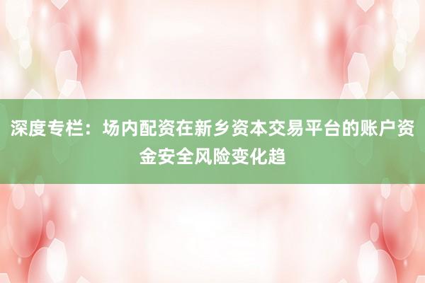深度专栏：场内配资在新乡资本交易平台的账户资金安全风险变化趋