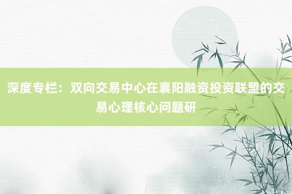 深度专栏：双向交易中心在襄阳融资投资联盟的交易心理核心问题研