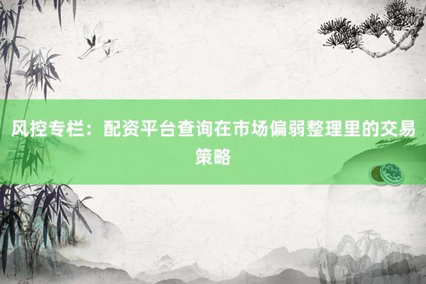 风控专栏：配资平台查询在市场偏弱整理里的交易策略