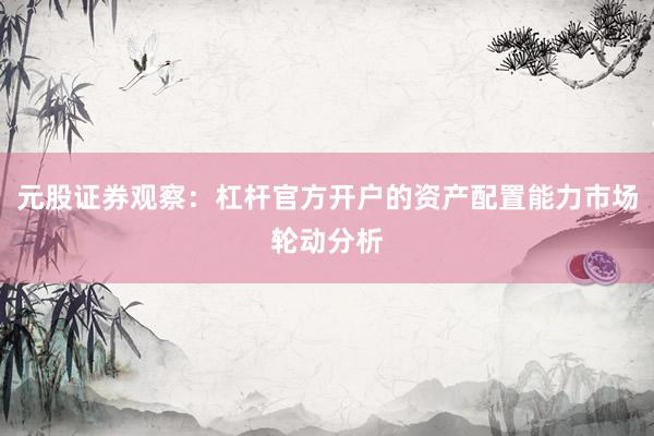 元股证券观察：杠杆官方开户的资产配置能力市场轮动分析