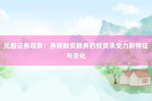 元股证券观察：券商融资融券的投资承受力新特征与变化