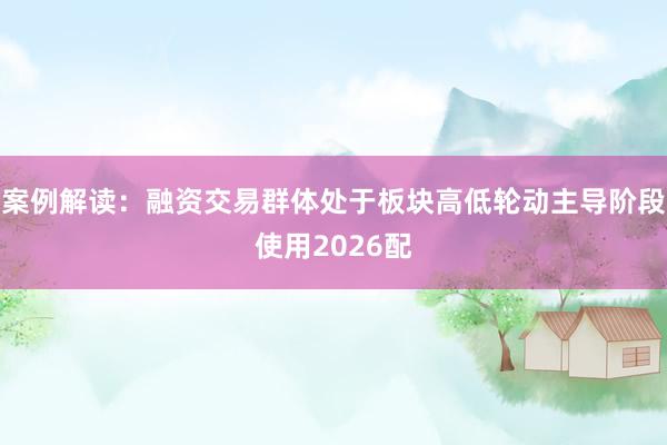 案例解读：融资交易群体处于板块高低轮动主导阶段使用2026配