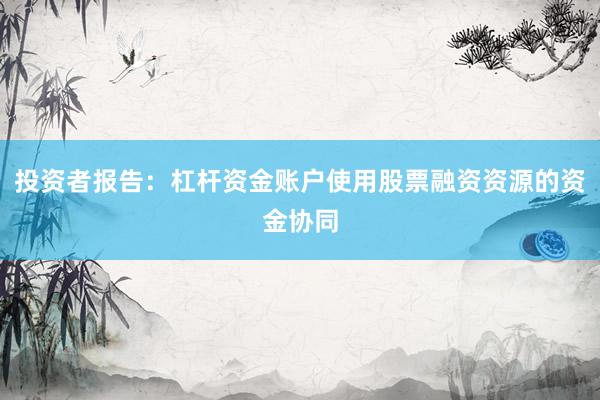 投资者报告：杠杆资金账户使用股票融资资源的资金协同