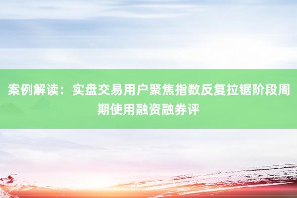 案例解读：实盘交易用户聚焦指数反复拉锯阶段周期使用融资融券评