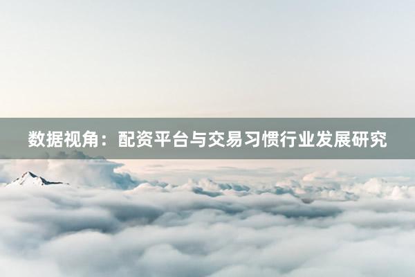 数据视角：配资平台与交易习惯行业发展研究